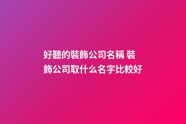 好聽的裝飾公司名稱 裝飾公司取什么名字比較好